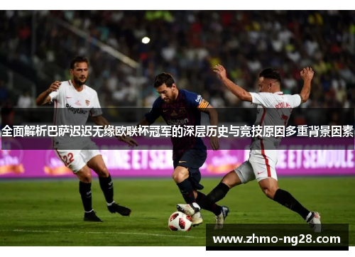 全面解析巴萨迟迟无缘欧联杯冠军的深层历史与竞技原因多重背景因素