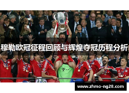 穆勒欧冠征程回顾与辉煌夺冠历程分析