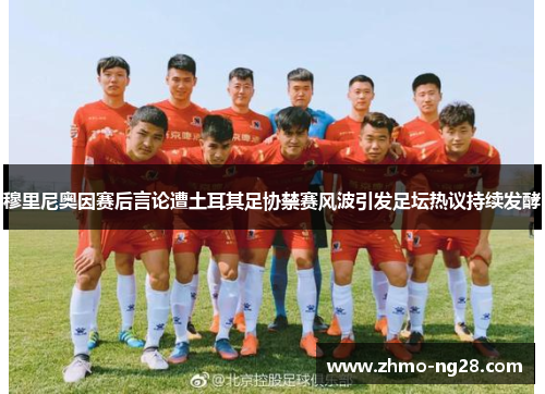 穆里尼奥因赛后言论遭土耳其足协禁赛风波引发足坛热议持续发酵